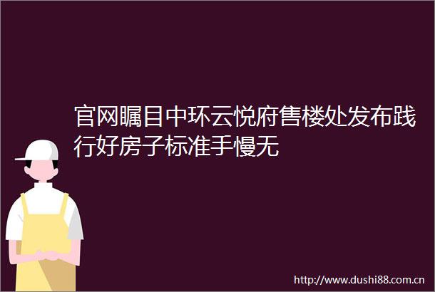 官网瞩目中环云悦府售楼处发布践行好房子标准手慢无