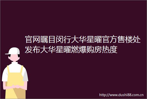 官网瞩目闵行大华星曜官方售楼处发布大华星曜燃爆购房热度