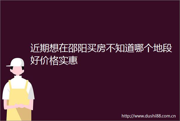 近期想在邵阳买房不知道哪个地段好价格实惠