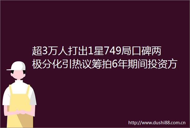 超3万人打出1星749局口碑两极分化引热议筹拍6年期间投资方暴雷背后涉多家上市公司