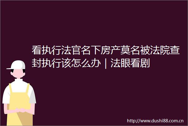 看执行名下房产莫名被查封执行该怎么办｜法眼看剧