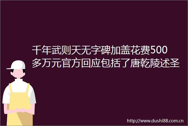 千年武则天无字碑加盖花费500多万元官方回应包括了唐乾陵述圣纪碑无字碑保护设施及附属周边环境设计