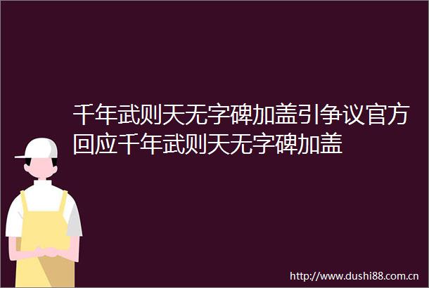 千年武则天无字碑加盖引争议官方回应千年武则天无字碑加盖