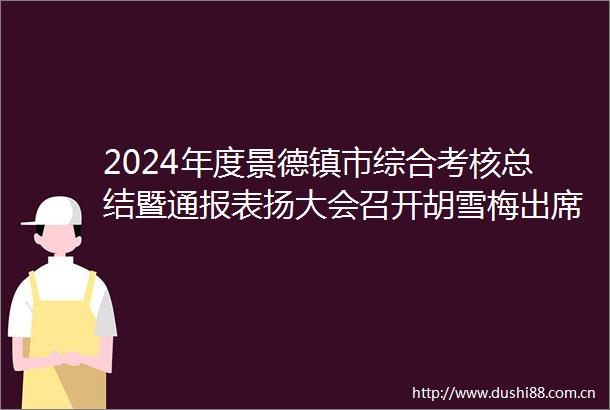 2024年度景德镇市综合考核总结暨通报表扬大会召开胡雪梅出席并讲话