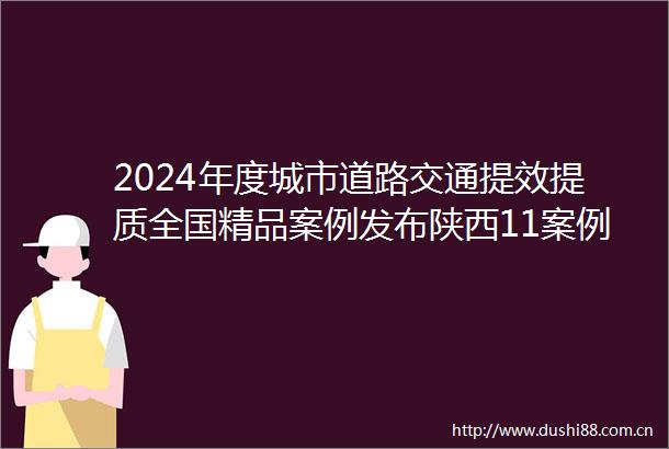 2024年度城市道路交通提效提质全国精品案例发布陕西11案例入选