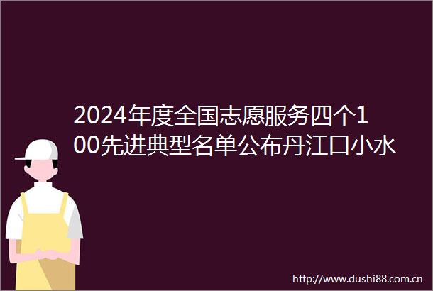 2024年度全国志愿服务四个100先进典型名单公布丹江口小水滴入选