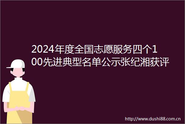 2024年度全国志愿服务四个100先进典型名单公示张纪湘获评最美志愿者
