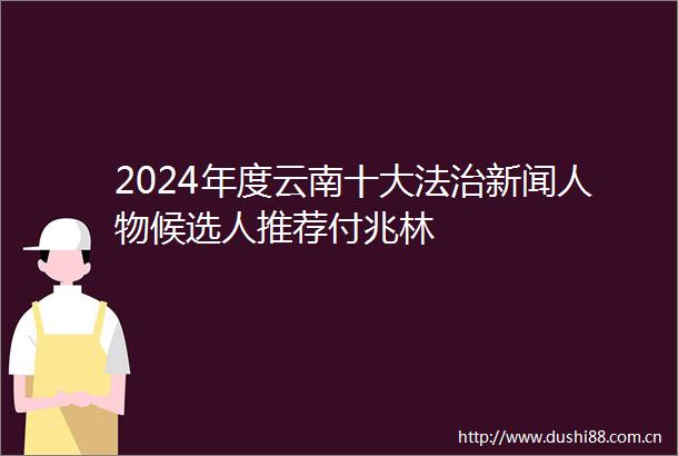 2024年度云南十大法治新闻人物候选人推荐付兆林