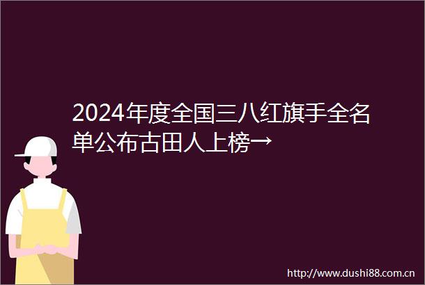 2024年度全国三八红旗手全名单公布古田人上榜→