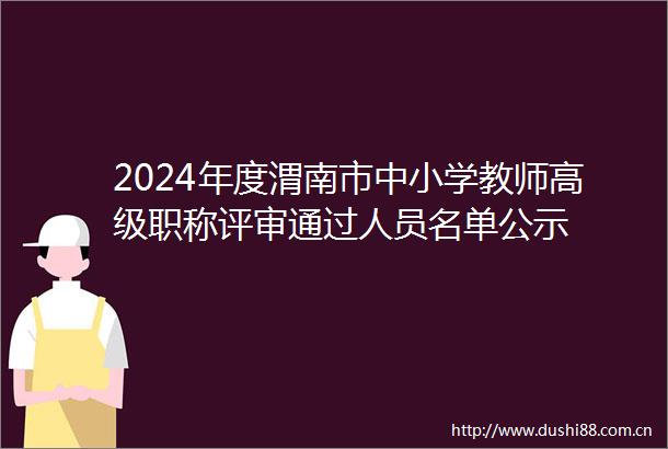 2024年度渭南市中小学教师高级职称评审通过人员名单公示