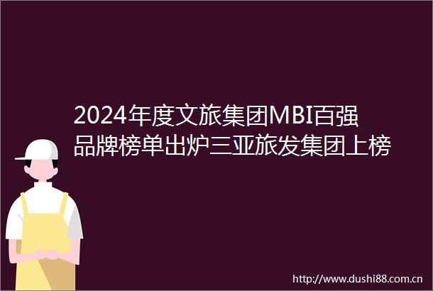 2024年度文旅集团MBI百强品牌榜单出炉三亚旅发集团上榜
