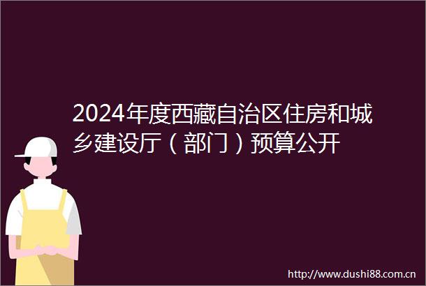 2024年度西藏自治区住房和城乡建设厅（部门）预算公开