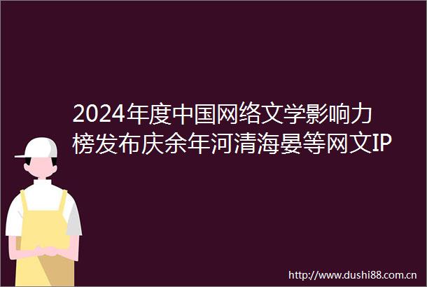 2024年度网络文学影响力榜发布庆余年河清海晏等网文IP和作品获奖