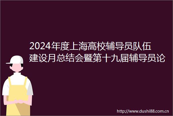 2024年度上海高校辅导员队伍建设月总结会暨第十九届辅导员论坛举行上海高校辅导员年度人物揭晓