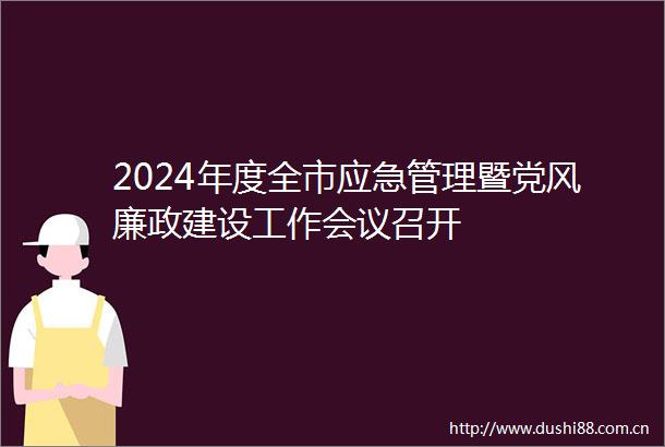 2024年度全市应急管理暨党风廉政建设工作会议召开