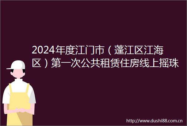 2024年度江门市（蓬江区江海区）第一次公共租赁住房线上摇珠配租方案