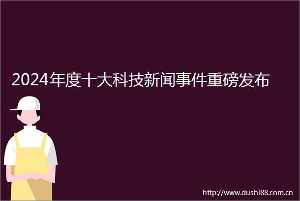 2024年度十大科技新闻重磅发布