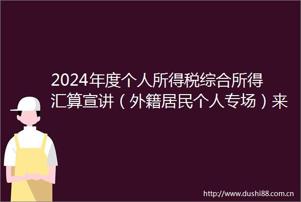 2024年度个人所得税综合所得汇算宣讲（外籍居民个人专场）来啦