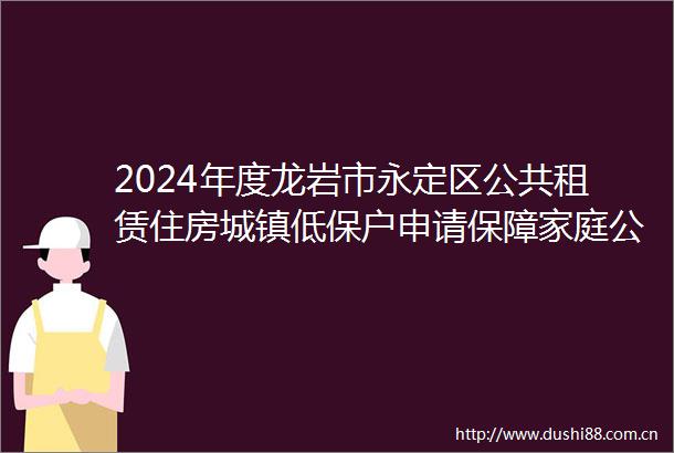 2024年度龙岩市永定区公共租赁住房城镇低保户申请保障家庭公示