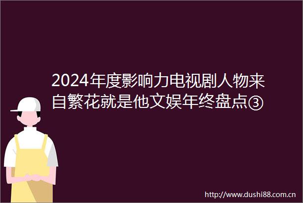 2024年度影响力电视剧人物来自繁花就是他文娱年终盘点③