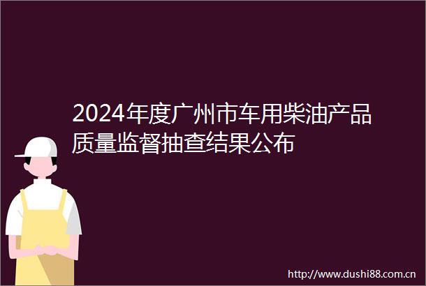 2024年度广州市车用柴油产品质量监督抽查结果公布