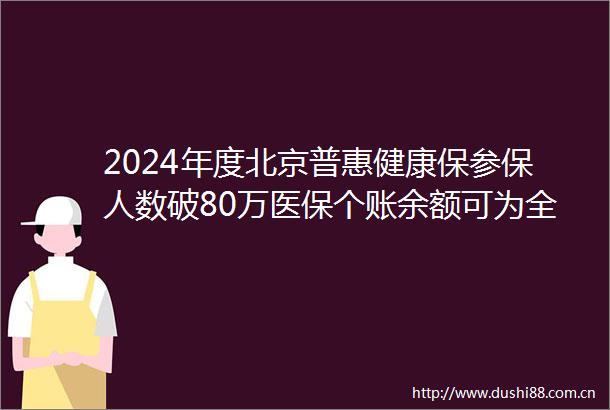 2024年度北京普惠健康保参保人数破80万医保个账余额可为全家缴费