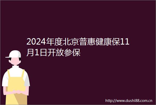 2024年度北京普惠健康保11月1日开放参保