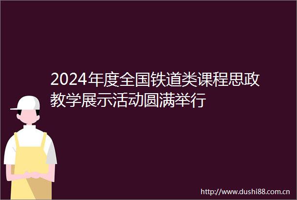 2024年度全国铁道类课程思政教学展示活动圆满举行