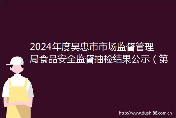2024年度吴忠市市场监督管理局食品安全监督抽检结果公示（第四批）省抽任务ⅱ