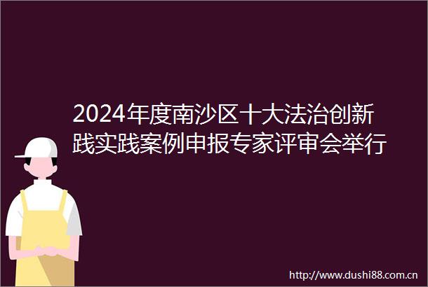2024年度南沙区十大法治创新践实践案例申报专家评审会举行