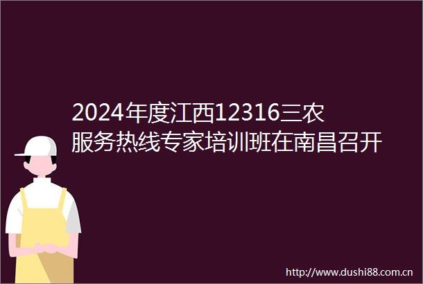 2024年度江西12316三农服务热线专家培训班在南昌召开