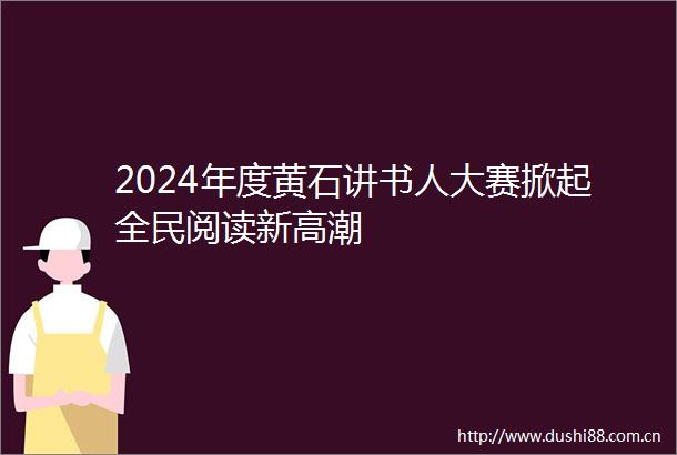 2024年度黄石讲书人大赛掀起全民阅读新高潮