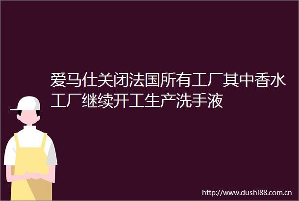 爱马仕关闭法国所有工厂其中香水工厂继续开工生产洗手液
