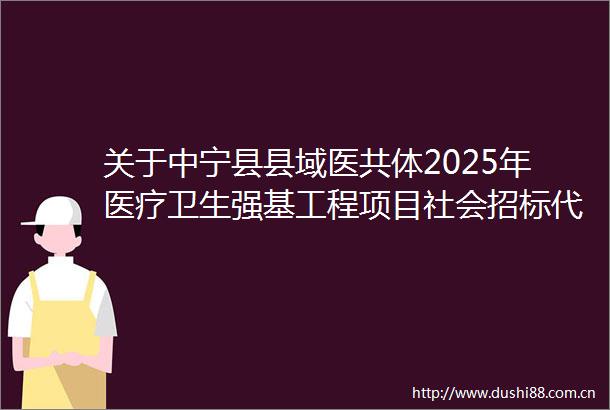 关于中宁县县域医共体2025年医疗卫生强基工程项目社会招标代理机构遴选的公告