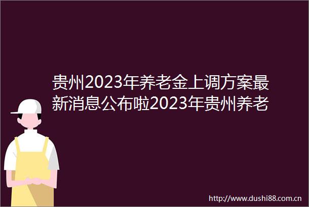 贵州2023年养老金上调方案最新消息公布啦2023年贵州养老金调整方案细则（原文）