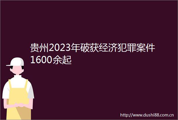 贵州2023年破获经济案件1600余起