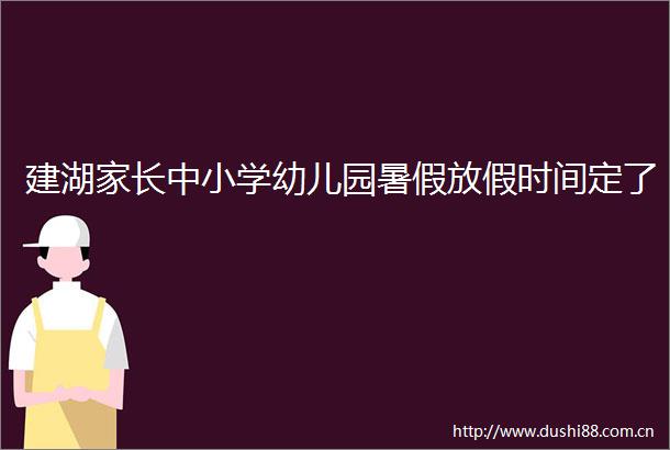 建湖家长中小学幼儿园暑假放假时间定了