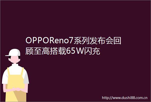 OPPOReno7系列发布会回顾至高搭载65W闪充