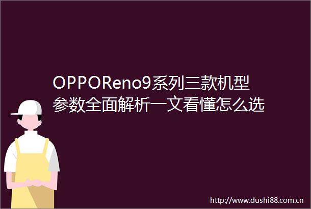 OPPOReno9系列三款机型参数全面解析一文看懂怎么选