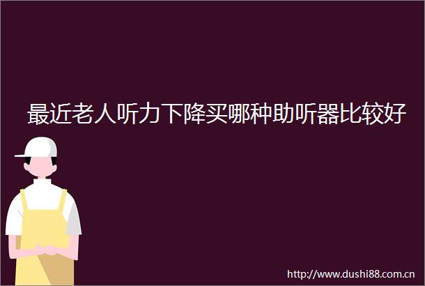 最近老人听力下降买哪种助听器比较好