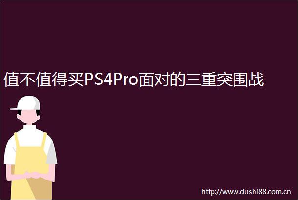 值不值得买PS4Pro面对的三重突围战