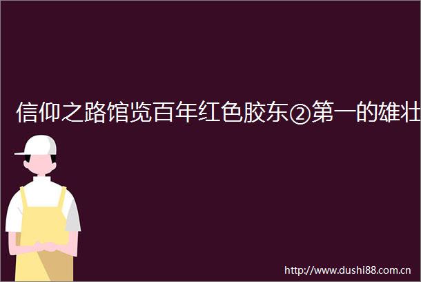 信仰之路馆览百年红色胶东②第一的雄壮