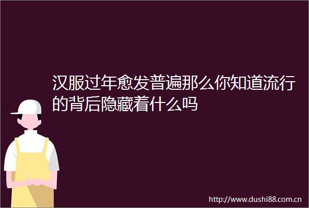 汉服过年愈发普遍那么你知道流行的背后隐藏着什么吗
