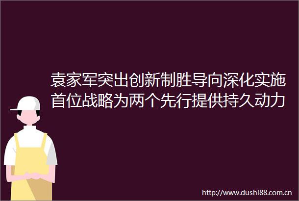 袁家军突出创新制胜导向深化实施首位战略为两个先行提供持久动力