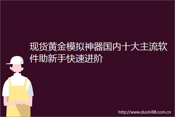 现货黄金模拟神器国内十大主流软件助新手快速进阶