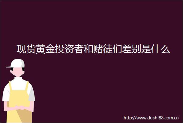 现货黄金投资者和赌徒们差别是什么