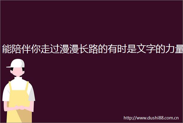 能陪伴你走过漫漫长路的有时是文字的力量