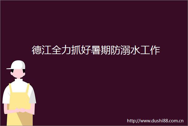 德江全力抓好暑期防溺水工作