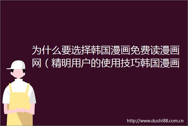 为什么要选择韩国漫画免费读漫画网（精明用户的使用技巧韩国漫画免费读漫画网的优势分析）