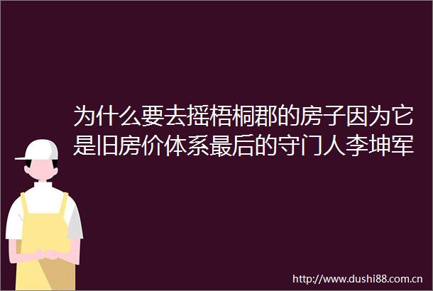 为什么要去摇梧桐郡的房子因为它是旧房价体系最后的守门人李坤军